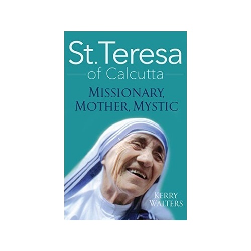 ST TERESA OF CALCUTTA: MISSIONARY, MOTHER, MYSTIC - Kerry Walters