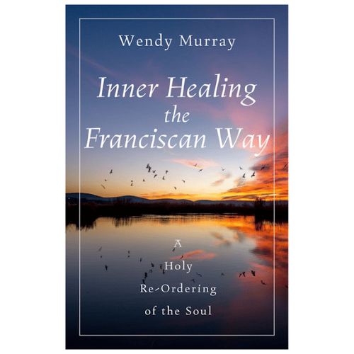 INNER HEALING THE FRANCISCAN WAY - A HOLY RE-ORDERING OF THE SOUL