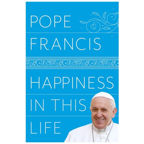 HAPPINESS IN THIS LIFE - POPE FRANCIS